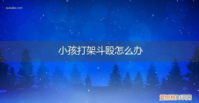 小孩子打架如何处理 小孩打架斗殴怎么办