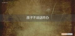 不说话的孩子怎么办 孩子不说话咋办