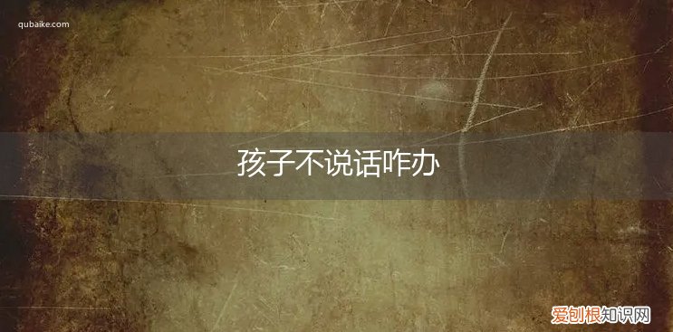 不说话的孩子怎么办 孩子不说话咋办