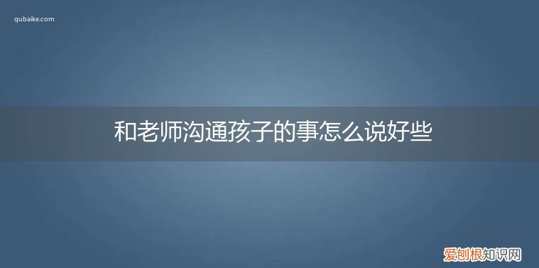 和老师沟通孩子的事怎么说好些