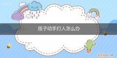 小孩老是动手打人怎么教育 孩子动手打人怎么办