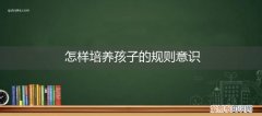 怎样培养孩子的规则意识幼儿园 怎样培养孩子的规则意识