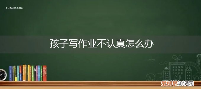小孩不认真写作业怎么办 孩子写作业不认真怎么办