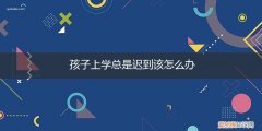 小孩子上学迟到怎么办 孩子上学总是迟到该怎么办
