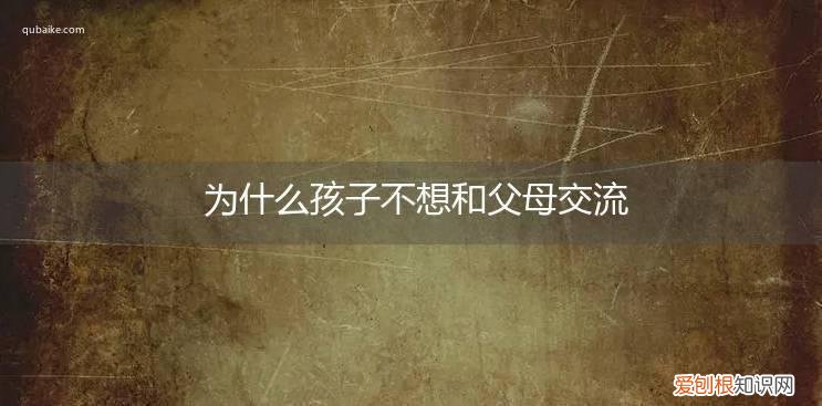 为什么孩子不想和父母交流的原因 为什么孩子不想和父母交流