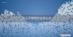 女儿不肯写作业怎么办 女儿不想写作业怎么办