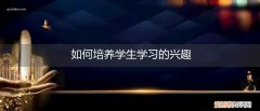 怎么培养学生兴趣 如何培养学生学习的兴趣