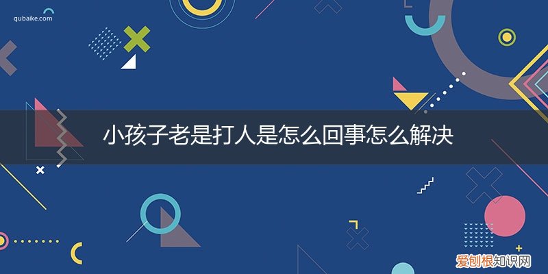 孩子总打人是怎么回事 小孩子老是打人是怎么回事怎么解决