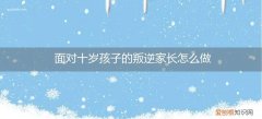 如何对待十岁左右叛逆的孩子 面对十岁孩子的叛逆家长怎么做