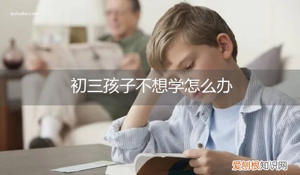 初三孩子不想学了怎么办 初三孩子不想学怎么办