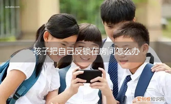 孩子把自己反锁在屋里了怎么办 孩子把自己反锁在房间怎么办