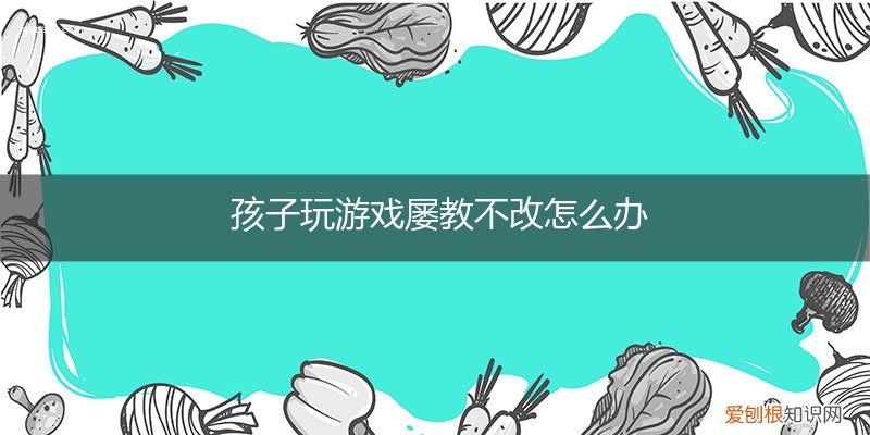 孩子总是爱玩游戏制止不了怎么办 孩子玩游戏屡教不改怎么办