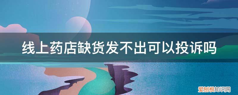 医院药房缺药能投诉么 线上药店缺货发不出可以投诉吗