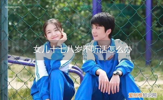 儿子十八岁不听话怎么办 女儿十七八岁不听话怎么办