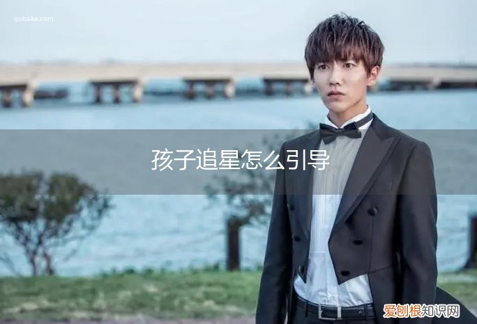 追星的孩子怎么教育 孩子追星怎么引导