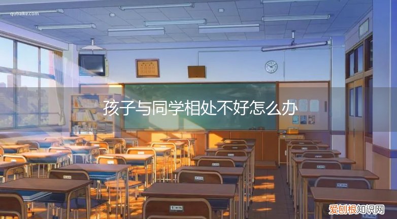 孩子和同学朋友相处不好怎么办 孩子与同学相处不好怎么办