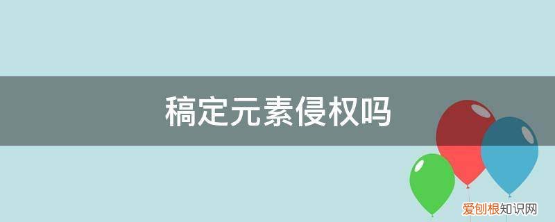 做海报用素材元素算侵权吗 稿定元素侵权吗