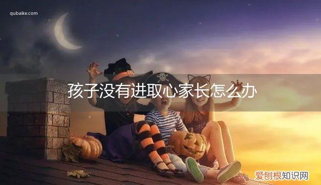 孩子不上进家长怎么办 孩子没有进取心家长怎么办
