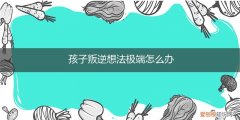孩子有极端想法是什么原因 孩子叛逆想法极端怎么办