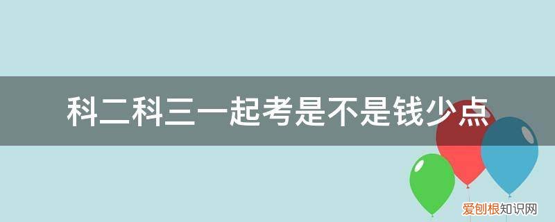 科二科三一块考 科二科三一起考是不是钱少点