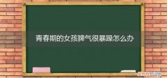 青春期女孩子脾气暴躁怎么办 青春期的女孩脾气很暴躁怎么办
