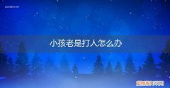 小孩老爱打人怎么办 小孩老是打人怎么办