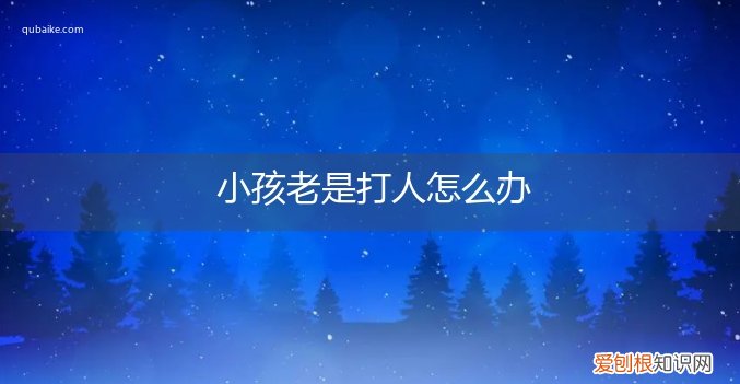小孩老爱打人怎么办 小孩老是打人怎么办