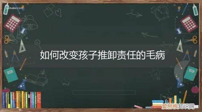 如何改变孩子推卸责任的毛病心理 如何改变孩子推卸责任的毛病