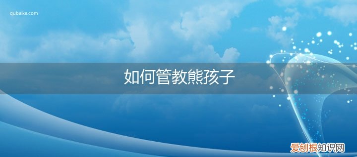 怎样管熊孩子 如何管教熊孩子