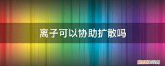 离子能不能协助扩散 离子可以协助扩散吗
