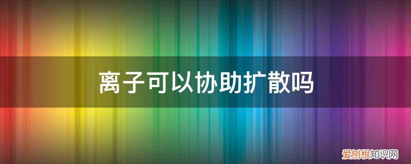 离子能不能协助扩散 离子可以协助扩散吗