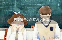 五岁小孩说脏话怎么办 五岁孩子说脏话怎么教育