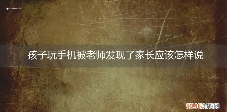 孩子玩手机被老师发现怎么办 孩子玩手机被老师发现了家长应该怎样说