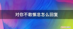 我对你不敢懈怠 对你不敢懈怠怎么回复