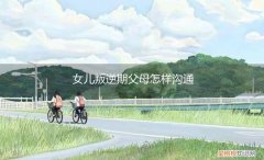 父母与叛逆期的孩子相处秘诀 女儿叛逆期父母怎样沟通