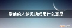 梦见给神仙烧纸 带仙的人梦见烧纸是什么意思