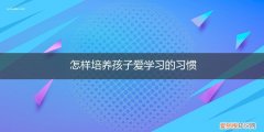 怎样让孩子爱上学习 怎样培养孩子爱学习的习惯