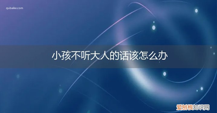 小孩不听大人的话该怎么办呢 小孩不听大人的话该怎么办
