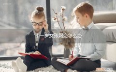 十二岁女孩网恋家长应该怎么办 十一岁女孩网恋怎么办