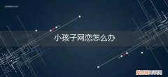 青春期孩子网恋怎么办 小孩子网恋怎么办