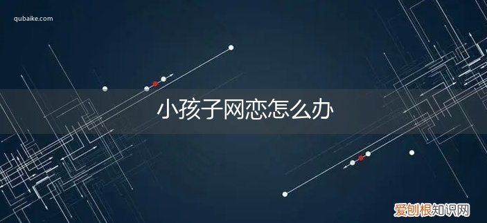 青春期孩子网恋怎么办 小孩子网恋怎么办