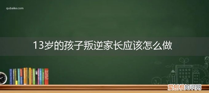 13岁的孩子叛逆家长应该怎么做教育 13岁的孩子叛逆家长应该怎么做