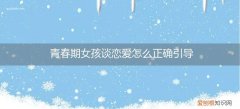 青春期女孩子谈恋爱应该怎么教育 青春期女孩谈恋爱怎么正确引导