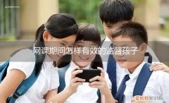 网课老师怎么监督学生 网课期间怎样有效的监督孩子