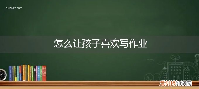 怎样让孩子喜欢做作业 怎么让孩子喜欢写作业