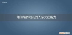 如何培养幼儿的人际交往能力和社会适应能力 如何培养幼儿的人际交往能力