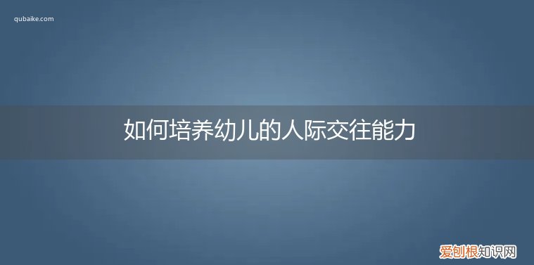 如何培养幼儿的人际交往能力和社会适应能力 如何培养幼儿的人际交往能力