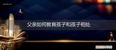 父亲怎样与儿子相处 父亲如何教育孩子和孩子相处