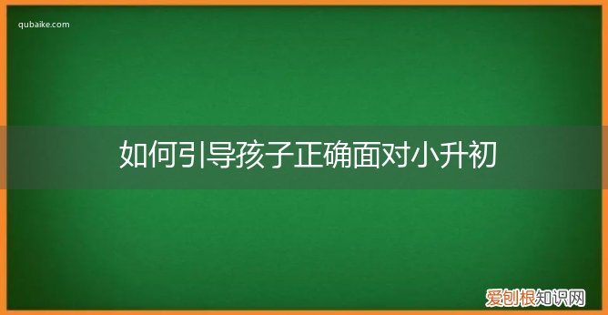 如何帮孩子度过小升初 如何引导孩子正确面对小升初