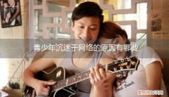 青少年沉迷于网络的原因是什么 青少年沉迷于网络的原因有哪些